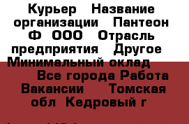 Курьер › Название организации ­ Пантеон-Ф, ООО › Отрасль предприятия ­ Другое › Минимальный оклад ­ 15 000 - Все города Работа » Вакансии   . Томская обл.,Кедровый г.